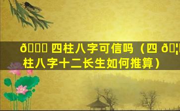 🐅 四柱八字可信吗（四 🦄 柱八字十二长生如何推算）